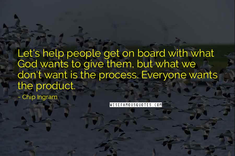 Chip Ingram Quotes: Let's help people get on board with what God wants to give them, but what we don't want is the process. Everyone wants the product.