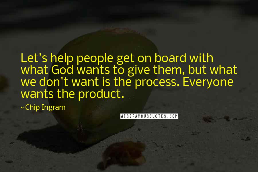 Chip Ingram Quotes: Let's help people get on board with what God wants to give them, but what we don't want is the process. Everyone wants the product.