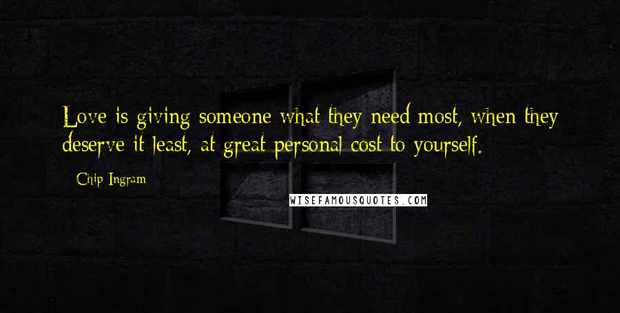 Chip Ingram Quotes: Love is giving someone what they need most, when they deserve it least, at great personal cost to yourself.