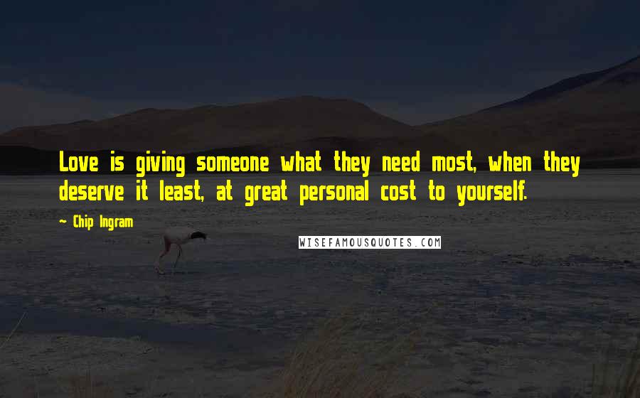 Chip Ingram Quotes: Love is giving someone what they need most, when they deserve it least, at great personal cost to yourself.