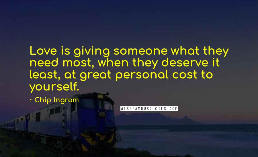 Chip Ingram Quotes: Love is giving someone what they need most, when they deserve it least, at great personal cost to yourself.