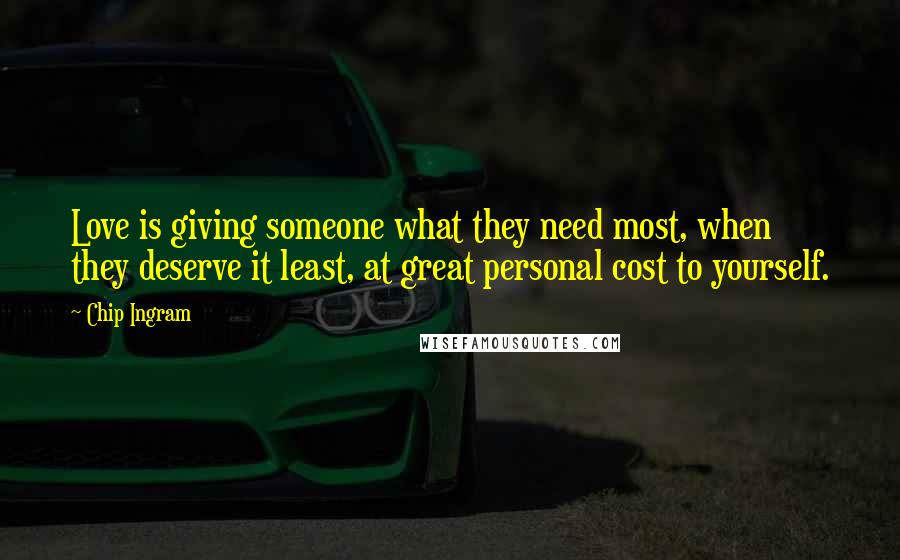 Chip Ingram Quotes: Love is giving someone what they need most, when they deserve it least, at great personal cost to yourself.