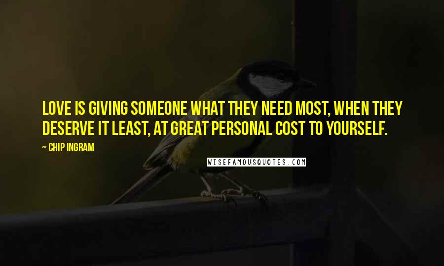 Chip Ingram Quotes: Love is giving someone what they need most, when they deserve it least, at great personal cost to yourself.