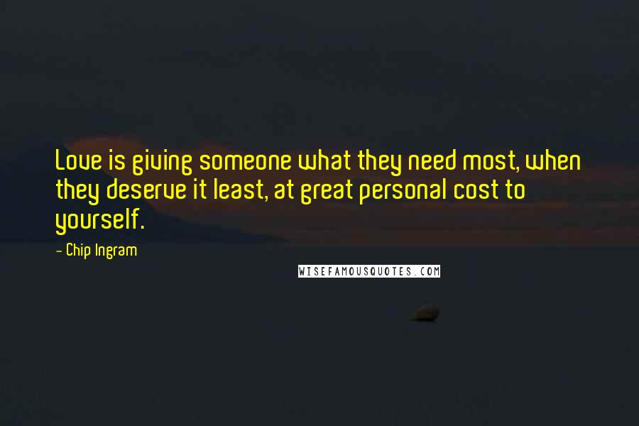 Chip Ingram Quotes: Love is giving someone what they need most, when they deserve it least, at great personal cost to yourself.