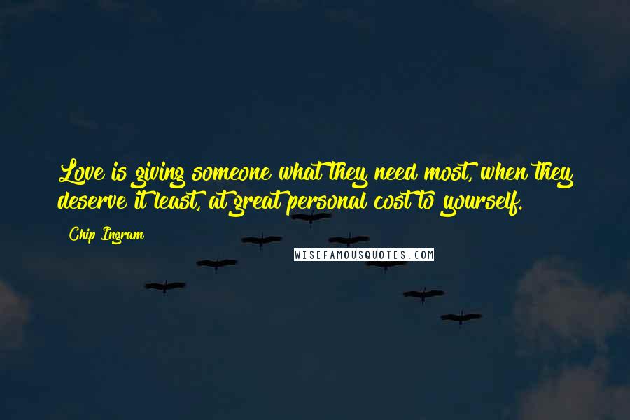 Chip Ingram Quotes: Love is giving someone what they need most, when they deserve it least, at great personal cost to yourself.