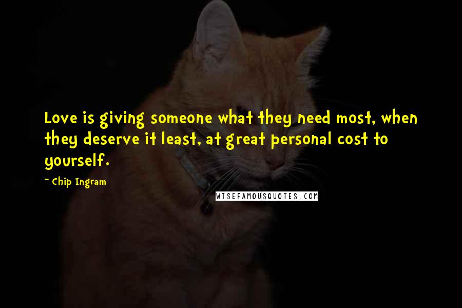 Chip Ingram Quotes: Love is giving someone what they need most, when they deserve it least, at great personal cost to yourself.