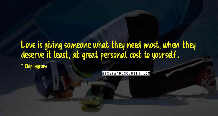 Chip Ingram Quotes: Love is giving someone what they need most, when they deserve it least, at great personal cost to yourself.