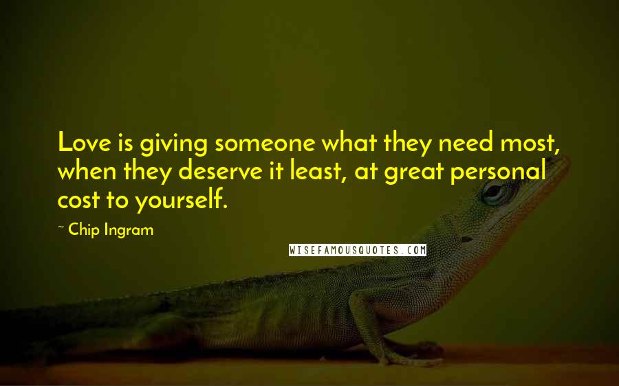 Chip Ingram Quotes: Love is giving someone what they need most, when they deserve it least, at great personal cost to yourself.