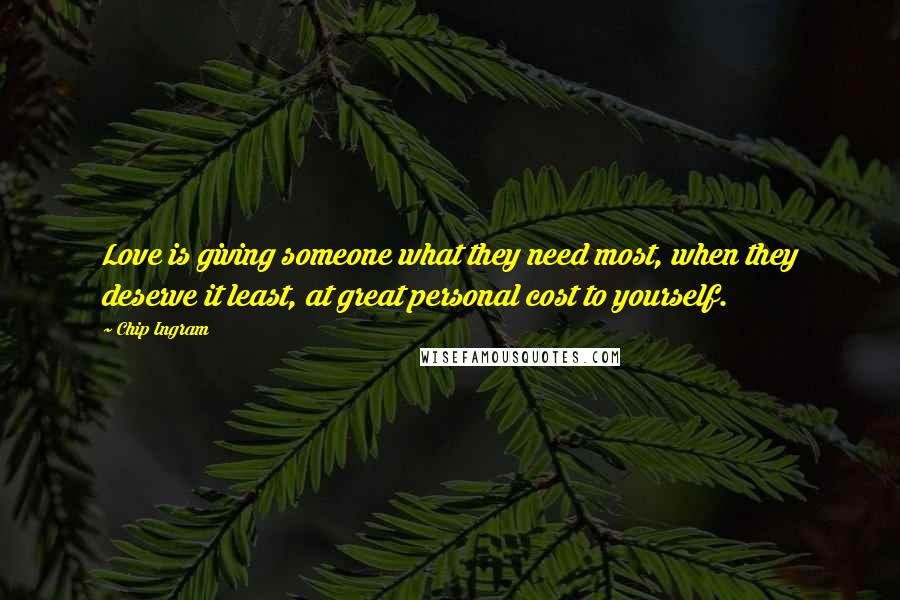 Chip Ingram Quotes: Love is giving someone what they need most, when they deserve it least, at great personal cost to yourself.