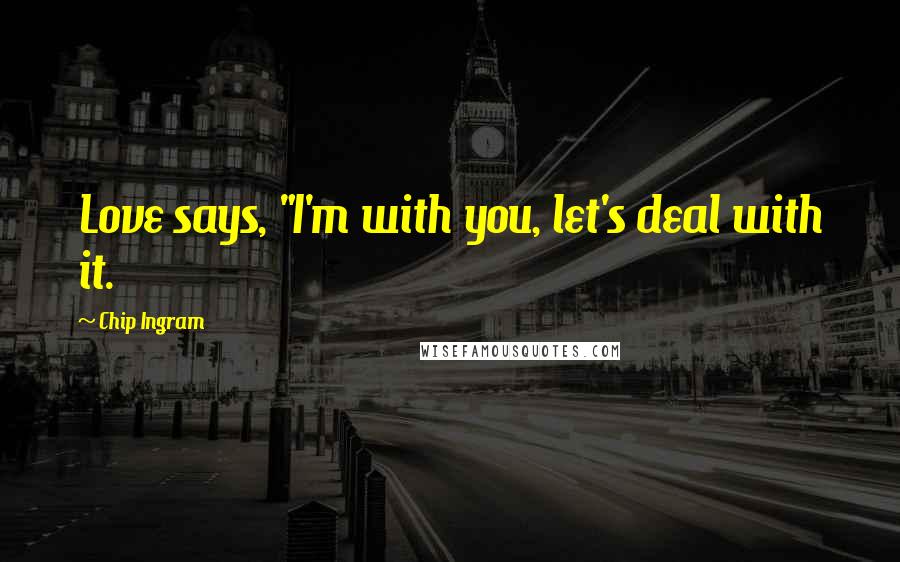 Chip Ingram Quotes: Love says, "I'm with you, let's deal with it.