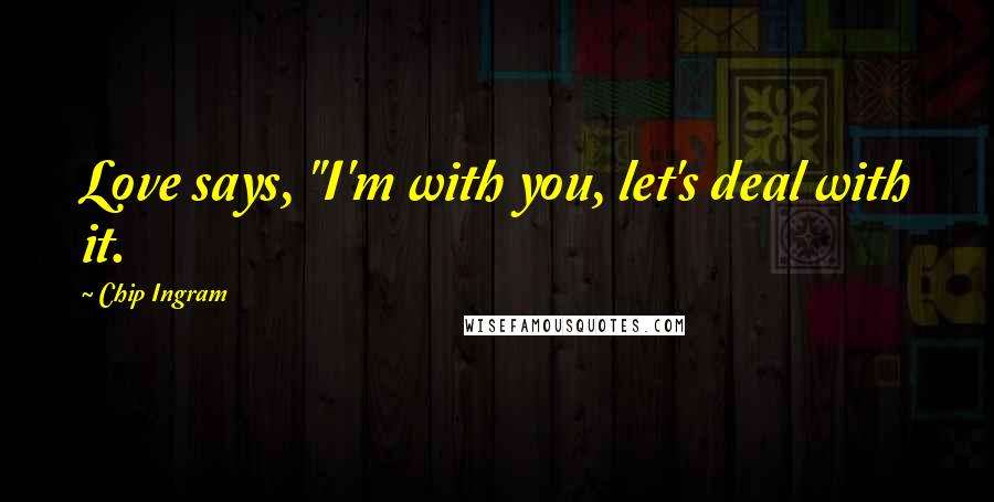 Chip Ingram Quotes: Love says, "I'm with you, let's deal with it.