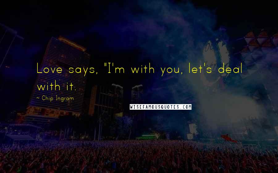 Chip Ingram Quotes: Love says, "I'm with you, let's deal with it.