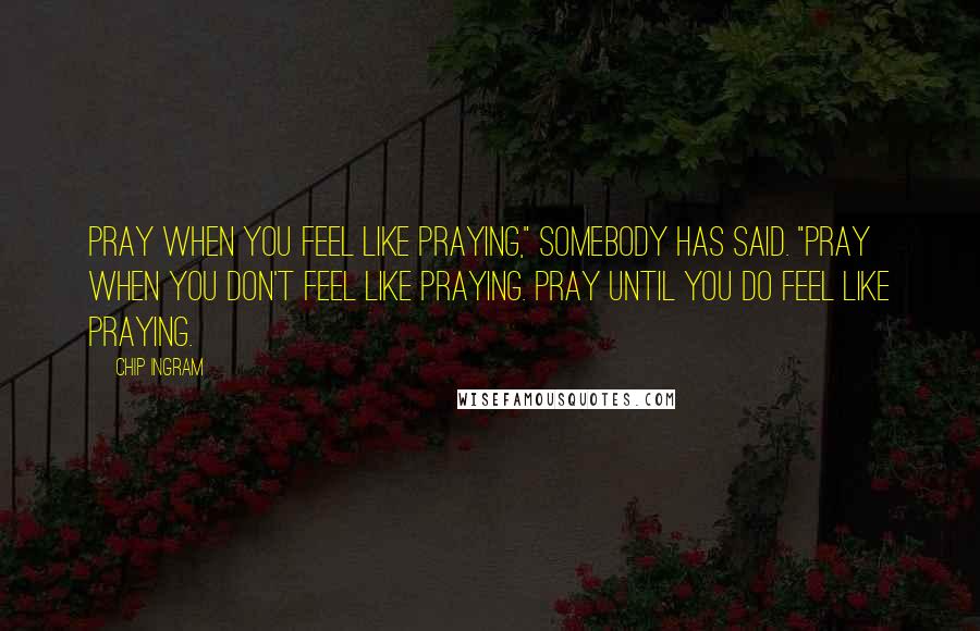 Chip Ingram Quotes: Pray when you feel like praying," somebody has said. "Pray when you don't feel like praying. Pray until you do feel like praying.