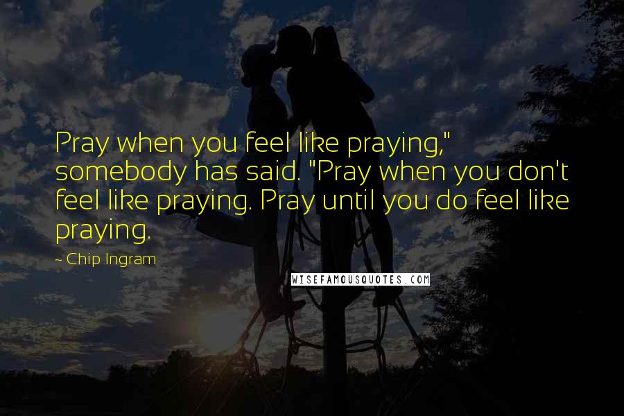 Chip Ingram Quotes: Pray when you feel like praying," somebody has said. "Pray when you don't feel like praying. Pray until you do feel like praying.