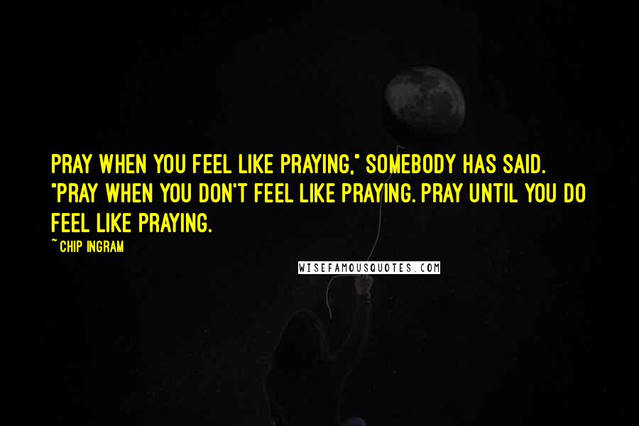 Chip Ingram Quotes: Pray when you feel like praying," somebody has said. "Pray when you don't feel like praying. Pray until you do feel like praying.