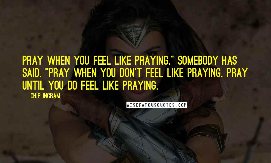 Chip Ingram Quotes: Pray when you feel like praying," somebody has said. "Pray when you don't feel like praying. Pray until you do feel like praying.