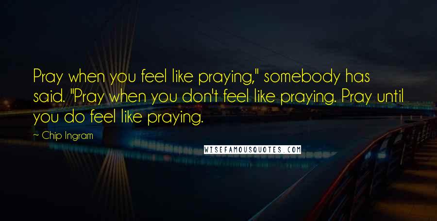 Chip Ingram Quotes: Pray when you feel like praying," somebody has said. "Pray when you don't feel like praying. Pray until you do feel like praying.