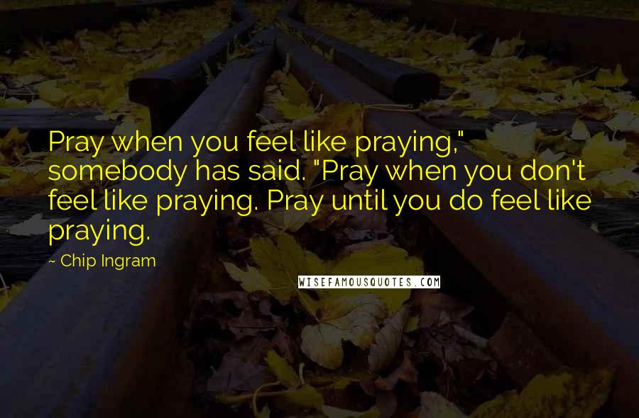 Chip Ingram Quotes: Pray when you feel like praying," somebody has said. "Pray when you don't feel like praying. Pray until you do feel like praying.