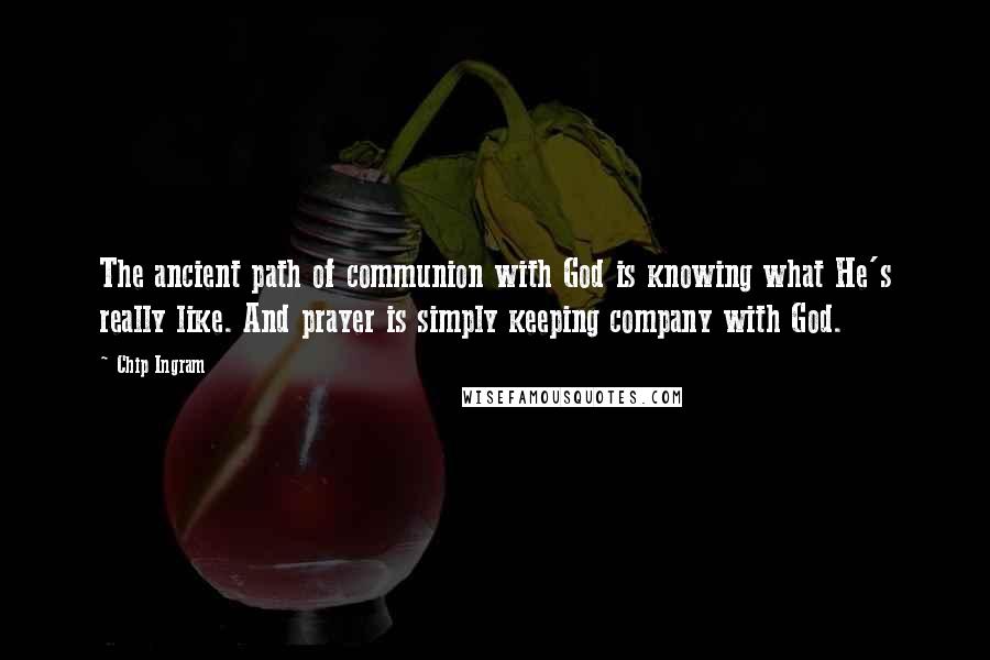 Chip Ingram Quotes: The ancient path of communion with God is knowing what He's really like. And prayer is simply keeping company with God.