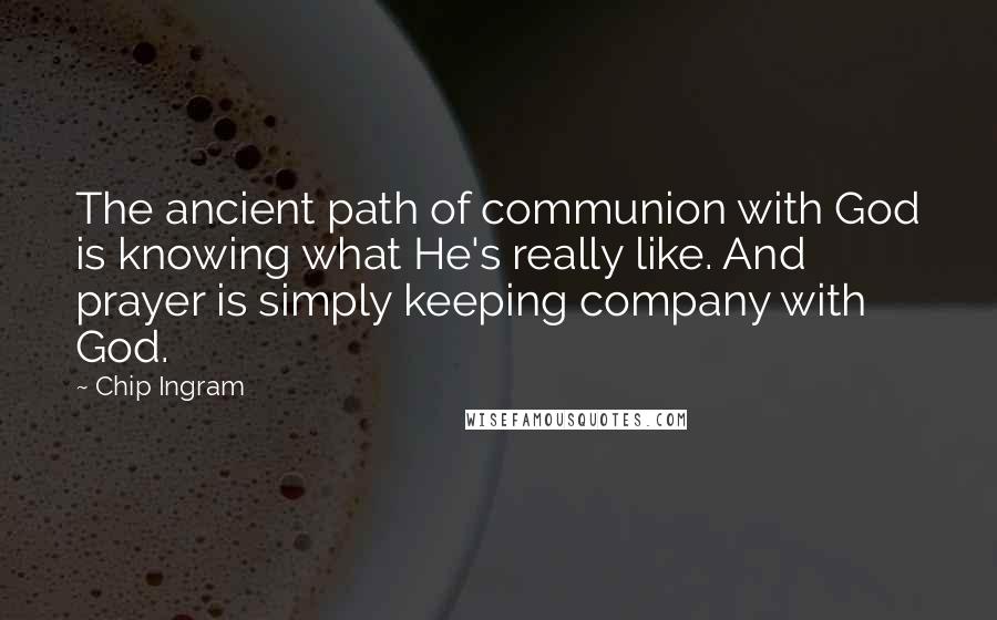 Chip Ingram Quotes: The ancient path of communion with God is knowing what He's really like. And prayer is simply keeping company with God.