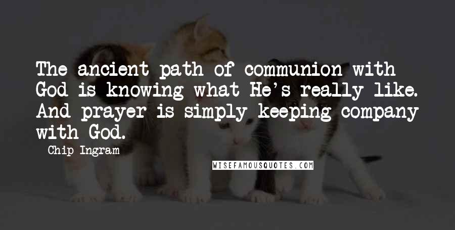 Chip Ingram Quotes: The ancient path of communion with God is knowing what He's really like. And prayer is simply keeping company with God.