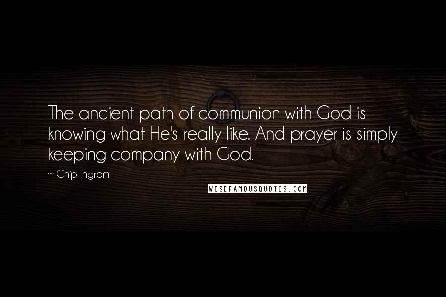 Chip Ingram Quotes: The ancient path of communion with God is knowing what He's really like. And prayer is simply keeping company with God.