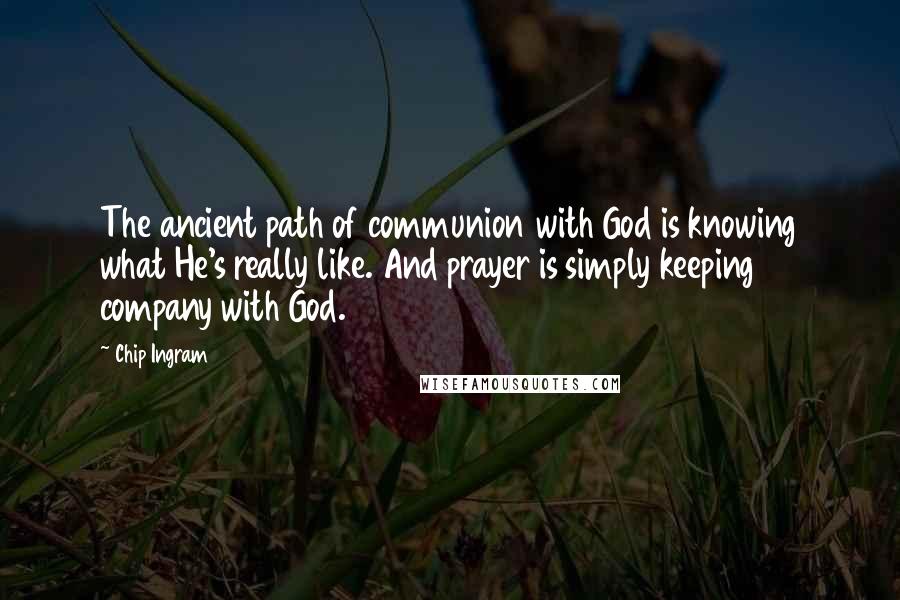 Chip Ingram Quotes: The ancient path of communion with God is knowing what He's really like. And prayer is simply keeping company with God.