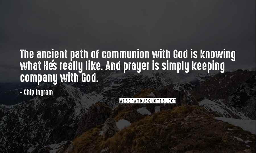 Chip Ingram Quotes: The ancient path of communion with God is knowing what He's really like. And prayer is simply keeping company with God.