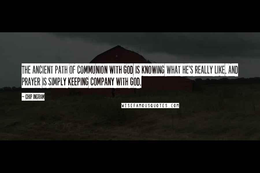 Chip Ingram Quotes: The ancient path of communion with God is knowing what He's really like. And prayer is simply keeping company with God.