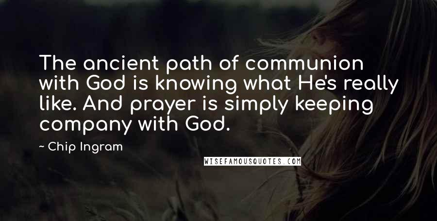 Chip Ingram Quotes: The ancient path of communion with God is knowing what He's really like. And prayer is simply keeping company with God.