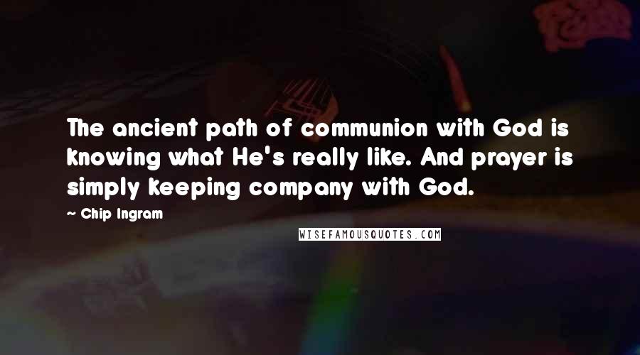 Chip Ingram Quotes: The ancient path of communion with God is knowing what He's really like. And prayer is simply keeping company with God.