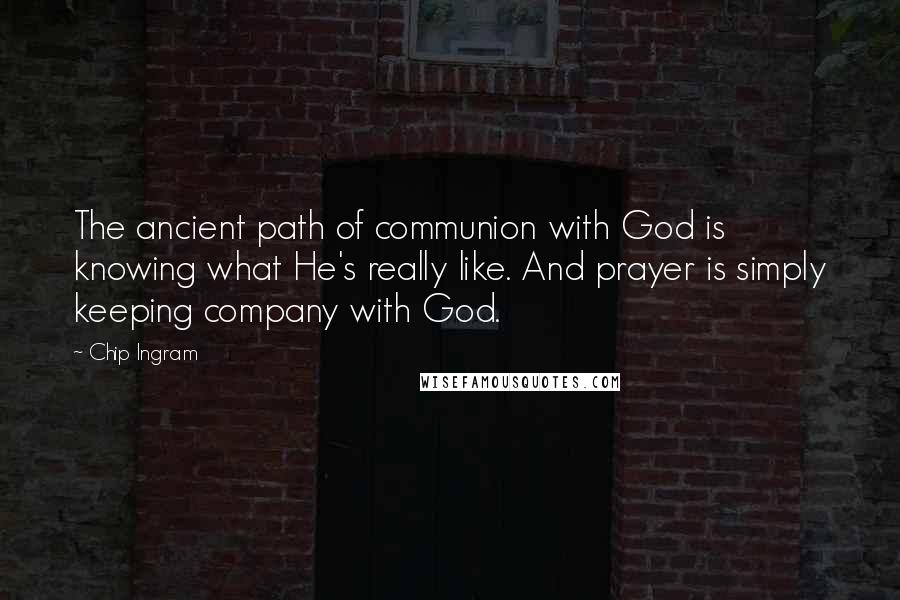 Chip Ingram Quotes: The ancient path of communion with God is knowing what He's really like. And prayer is simply keeping company with God.