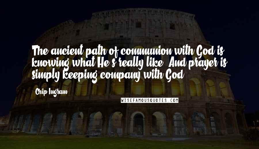 Chip Ingram Quotes: The ancient path of communion with God is knowing what He's really like. And prayer is simply keeping company with God.