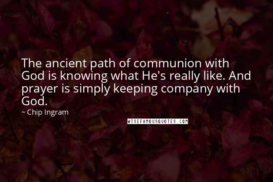 Chip Ingram Quotes: The ancient path of communion with God is knowing what He's really like. And prayer is simply keeping company with God.