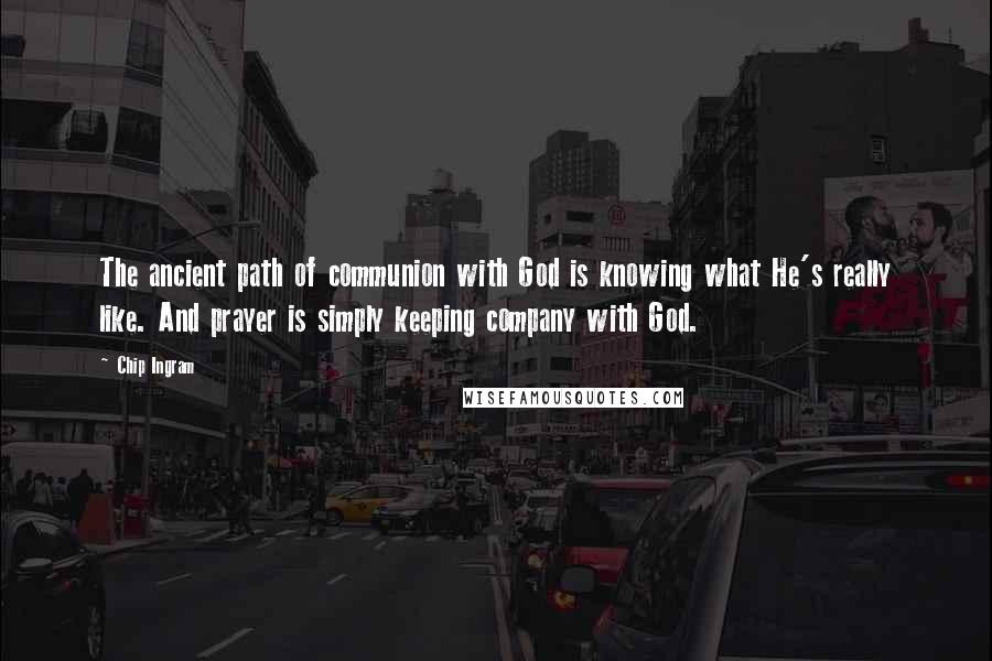 Chip Ingram Quotes: The ancient path of communion with God is knowing what He's really like. And prayer is simply keeping company with God.