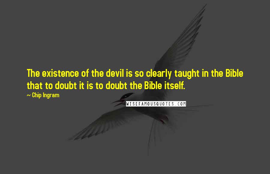 Chip Ingram Quotes: The existence of the devil is so clearly taught in the Bible that to doubt it is to doubt the Bible itself.