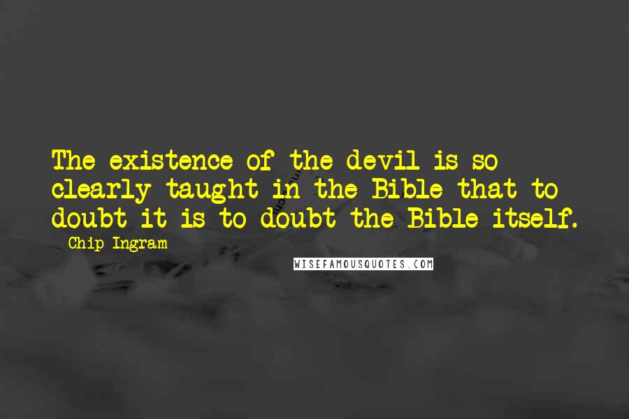 Chip Ingram Quotes: The existence of the devil is so clearly taught in the Bible that to doubt it is to doubt the Bible itself.