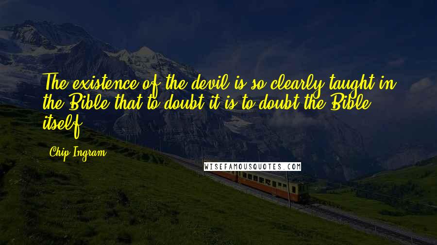 Chip Ingram Quotes: The existence of the devil is so clearly taught in the Bible that to doubt it is to doubt the Bible itself.