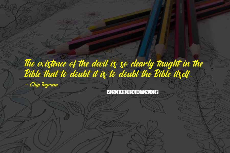 Chip Ingram Quotes: The existence of the devil is so clearly taught in the Bible that to doubt it is to doubt the Bible itself.