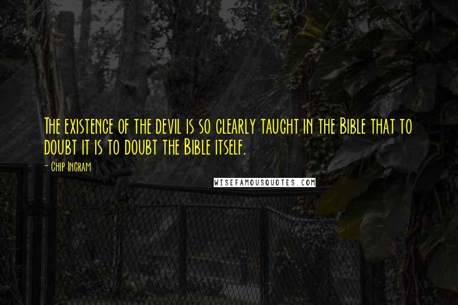 Chip Ingram Quotes: The existence of the devil is so clearly taught in the Bible that to doubt it is to doubt the Bible itself.