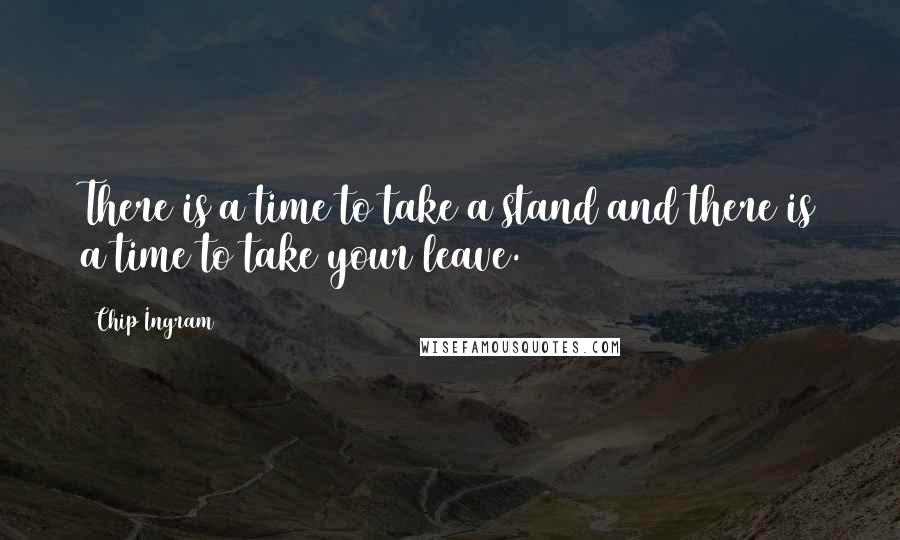 Chip Ingram Quotes: There is a time to take a stand and there is a time to take your leave.