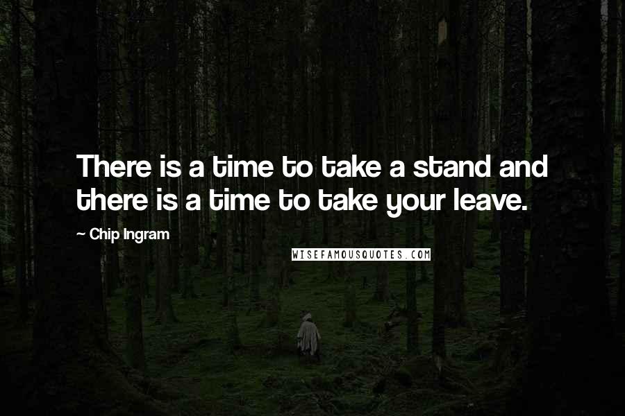 Chip Ingram Quotes: There is a time to take a stand and there is a time to take your leave.