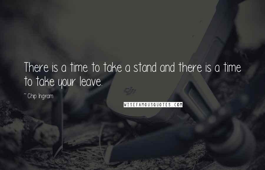 Chip Ingram Quotes: There is a time to take a stand and there is a time to take your leave.