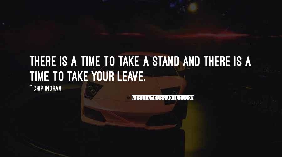 Chip Ingram Quotes: There is a time to take a stand and there is a time to take your leave.