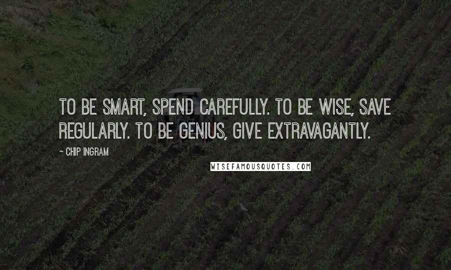 Chip Ingram Quotes: To be smart, spend carefully. To be wise, save regularly. To be genius, give extravagantly.