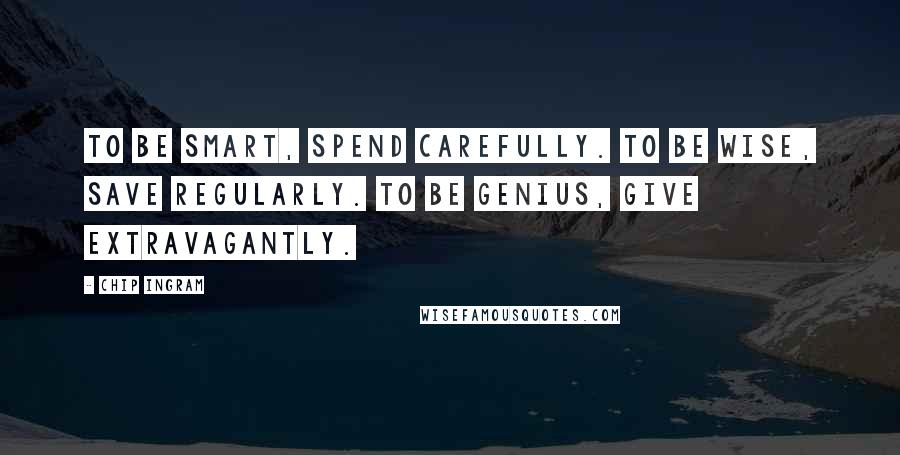 Chip Ingram Quotes: To be smart, spend carefully. To be wise, save regularly. To be genius, give extravagantly.