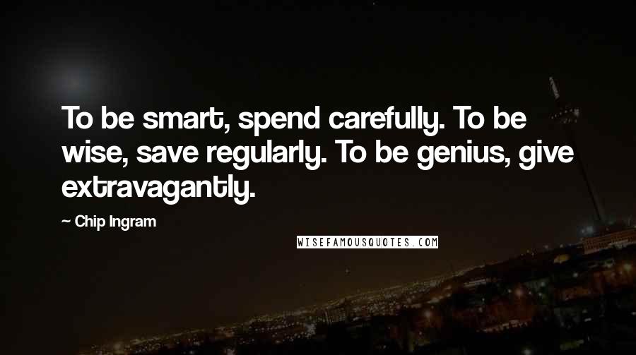 Chip Ingram Quotes: To be smart, spend carefully. To be wise, save regularly. To be genius, give extravagantly.