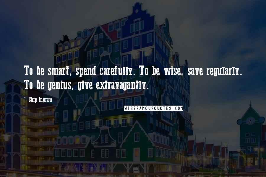 Chip Ingram Quotes: To be smart, spend carefully. To be wise, save regularly. To be genius, give extravagantly.
