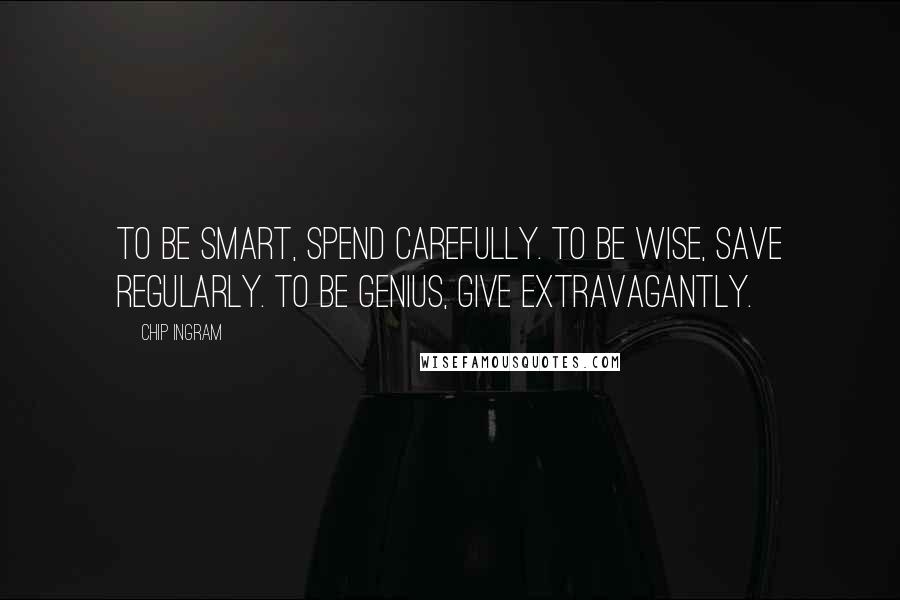 Chip Ingram Quotes: To be smart, spend carefully. To be wise, save regularly. To be genius, give extravagantly.