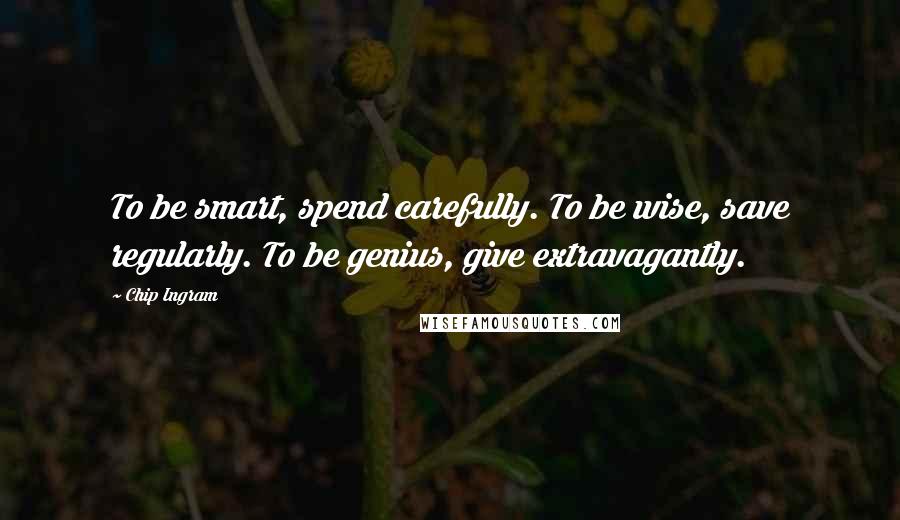 Chip Ingram Quotes: To be smart, spend carefully. To be wise, save regularly. To be genius, give extravagantly.